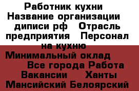 Работник кухни › Название организации ­ диписи.рф › Отрасль предприятия ­ Персонал на кухню › Минимальный оклад ­ 26 000 - Все города Работа » Вакансии   . Ханты-Мансийский,Белоярский г.